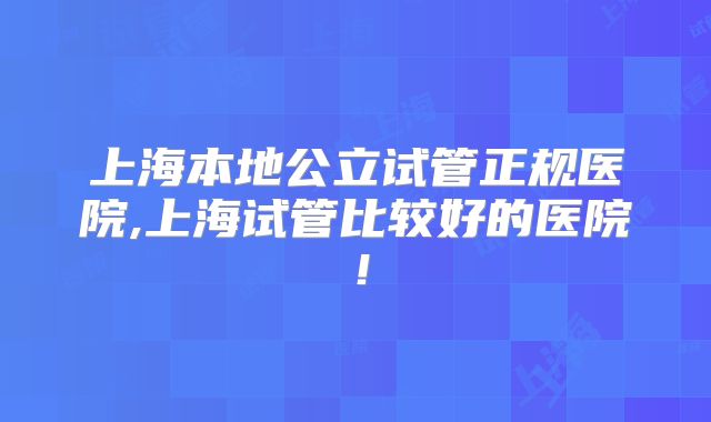 上海本地公立试管正规医院,上海试管比较好的医院！