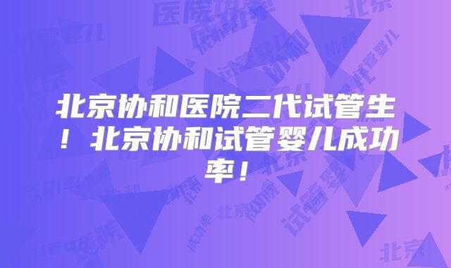 北京协和医院二代试管生！北京协和试管婴儿成功率！