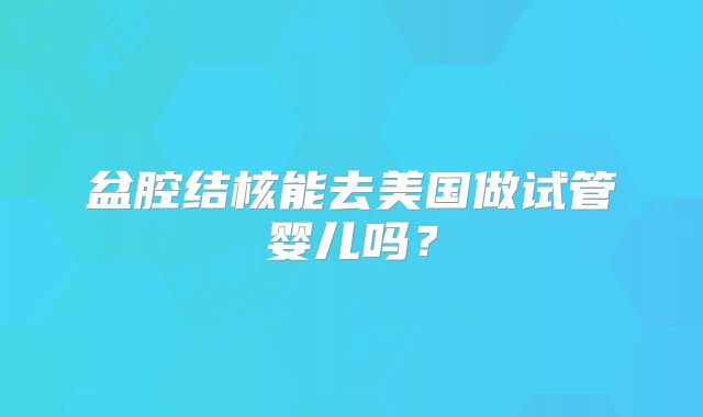 盆腔结核能去美国做试管婴儿吗？