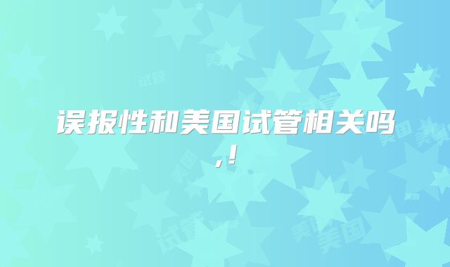 误报性和美国试管相关吗,！