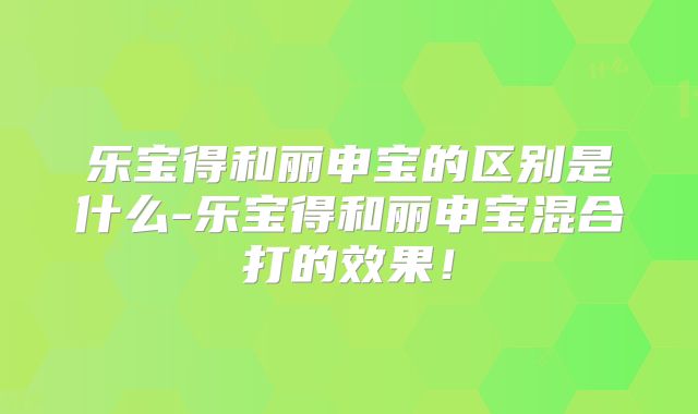 乐宝得和丽申宝的区别是什么-乐宝得和丽申宝混合打的效果!