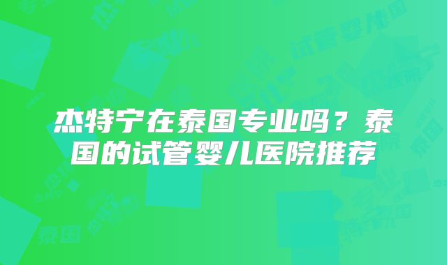 杰特宁在泰国专业吗？泰国的试管婴儿医院推荐