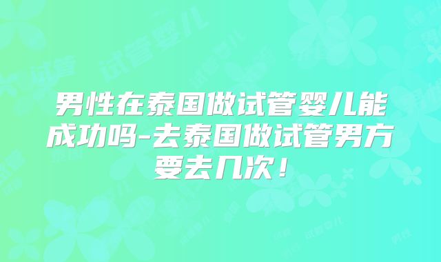 男性在泰国做试管婴儿能成功吗-去泰国做试管男方要去几次!