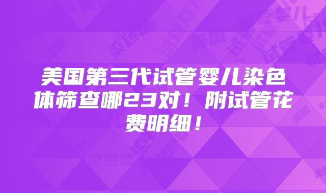 美国第三代试管婴儿染色体筛查哪23对！附试管花费明细！