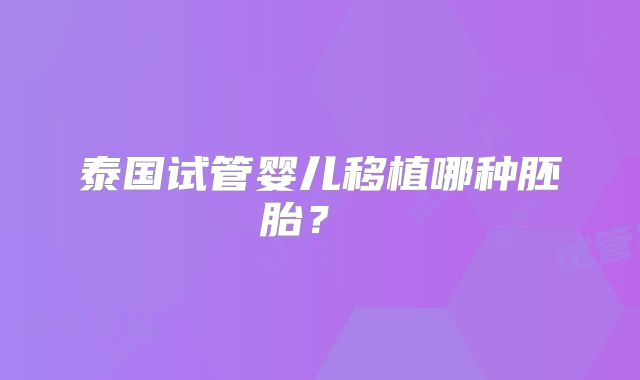 泰国试管婴儿移植哪种胚胎？ ​