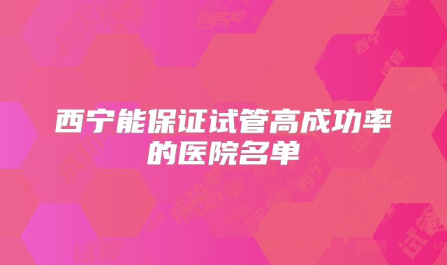 西宁能保证试管高成功率的医院名单