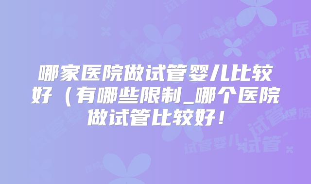 哪家医院做试管婴儿比较好(有哪些限制_哪个医院做试管比较好!