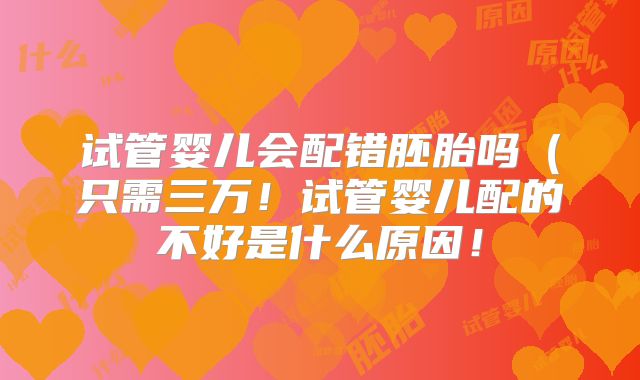 试管婴儿会配错胚胎吗（只需三万！试管婴儿配的不好是什么原因！