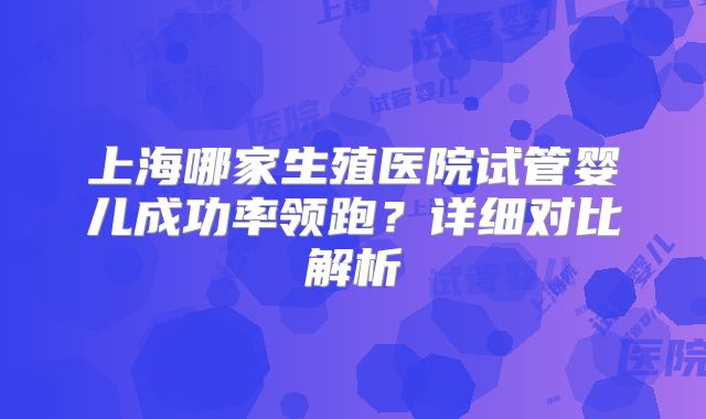 上海哪家生殖医院试管婴儿成功率领跑?详细对比解析