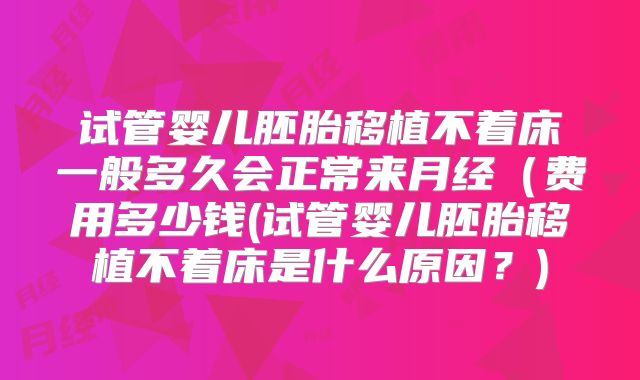 试管婴儿胚胎移植不着床一般多久会正常来月经（费用多少钱(试管婴儿胚胎移植不着床是什么原因？)
