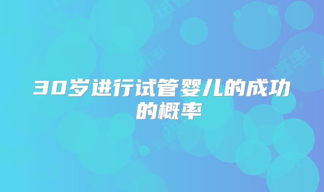 30岁进行试管婴儿的成功 的概率