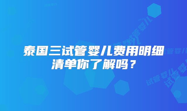 泰国三试管婴儿费用明细清单你了解吗？