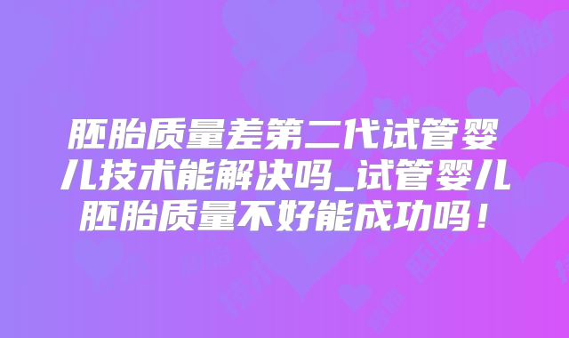 胚胎质量差第二代试管婴儿技术能解决吗_试管婴儿胚胎质量不好能成功吗！