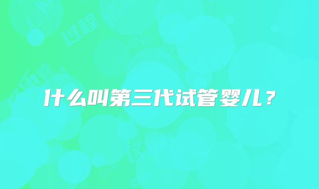 什么叫第三代试管婴儿?