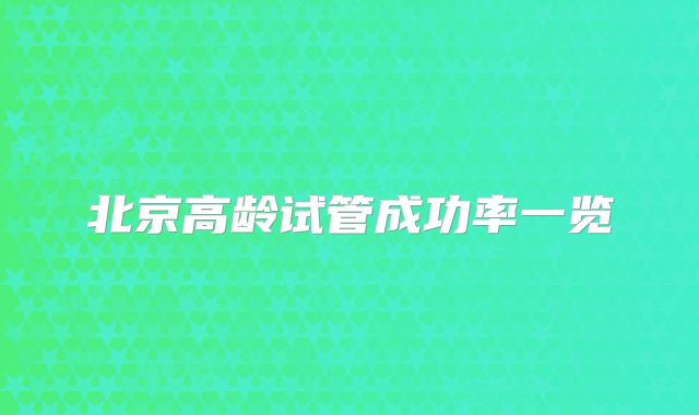 北京高龄试管成功率一览