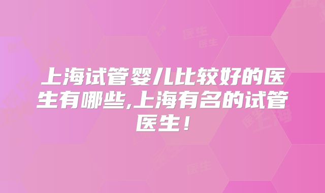 上海试管婴儿比较好的医生有哪些,上海有名的试管医生！