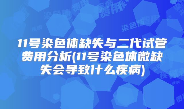 11号染色体缺失与二代试管费用分析(11号染色体微缺失会导致什么疾病)