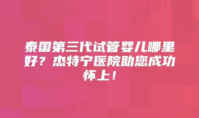 泰国第三代试管婴儿哪里好？杰特宁医院助您成功怀上！
