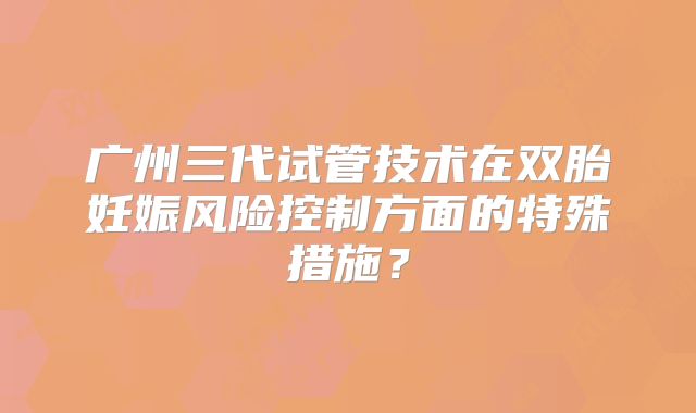 广州三代试管技术在双胎妊娠风险控制方面的特殊措施？