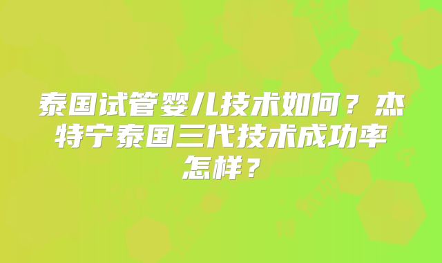 泰国试管婴儿技术如何？杰特宁泰国三代技术成功率怎样？