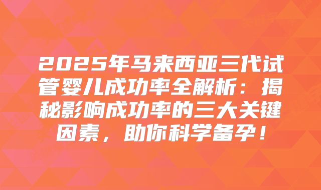 2025年马来西亚三代试管婴儿成功率全解析：揭秘影响成功率的三大关键因素，助你科学备孕！