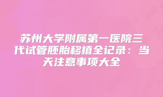 苏州大学附属第一医院三代试管胚胎移植全记录：当天注意事项大全