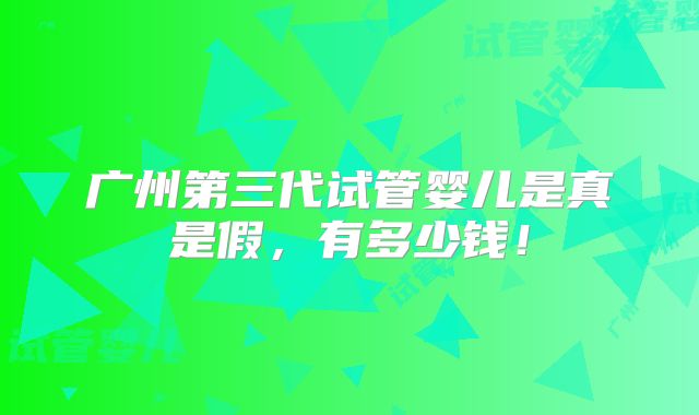 广州第三代试管婴儿是真是假，有多少钱！