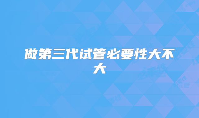 做第三代试管必要性大不大