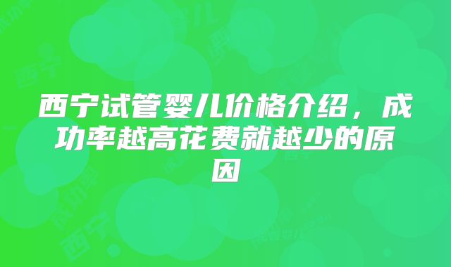 西宁试管婴儿价格介绍，成功率越高花费就越少的原因