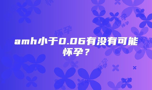amh小于0.06有没有可能怀孕？