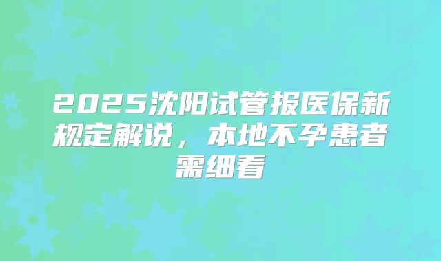 2025沈阳试管报医保新规定解说,本地不孕患者需细看
