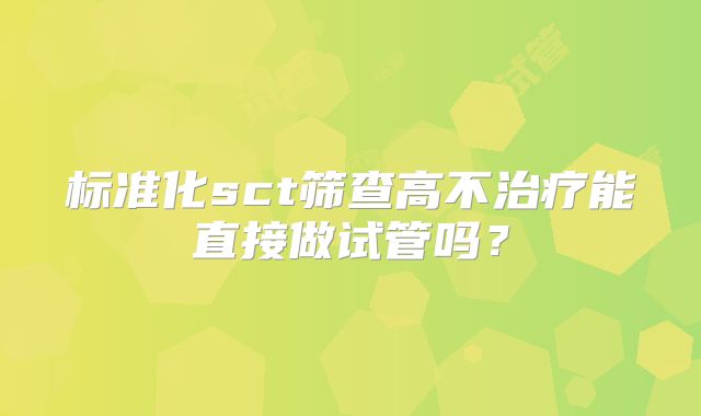 标准化sct筛查高不治疗能直接做试管吗？