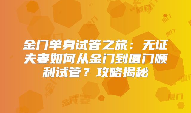 金门单身试管之旅:无证夫妻如何从金门到厦门顺利试管?攻略揭秘