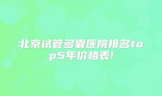 北京试管多囊医院排名top5年价格表!