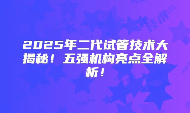 2025年二代试管技术大揭秘!五强机构亮点全解析!