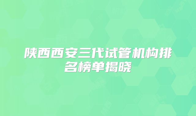 陕西西安三代试管机构排名榜单揭晓