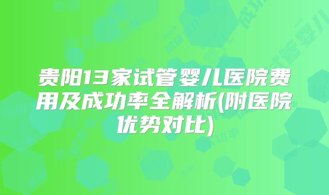 贵阳13家试管婴儿医院费用及成功率全解析(附医院优势对比)