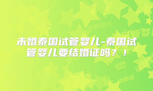 未婚泰国试管婴儿-泰国试管婴儿要结婚证吗？！