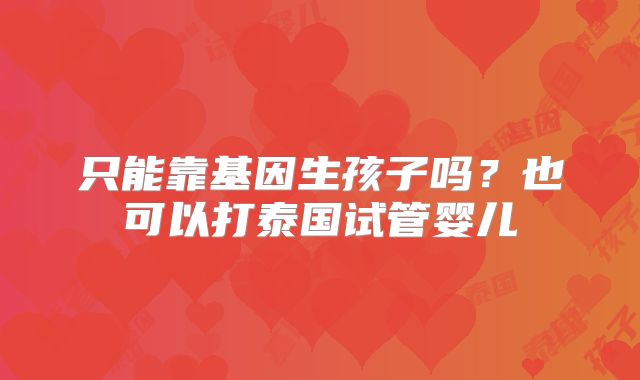 只能靠基因生孩子吗？也可以打泰国试管婴儿
