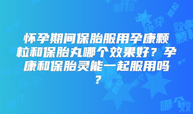怀孕期间保胎服用孕康颗粒和保胎丸哪个效果好?孕康和保胎灵能一起服用吗?