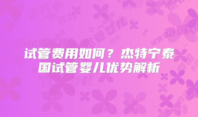 试管费用如何?杰特宁泰国试管婴儿优势解析