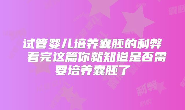 试管婴儿培养囊胚的利弊 看完这篇你就知道是否需要培养囊胚了
