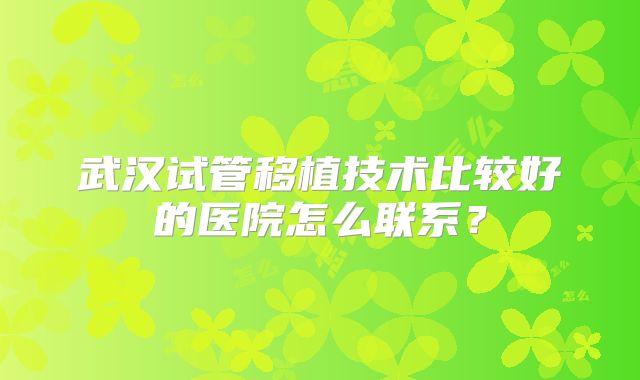 武汉试管移植技术比较好的医院怎么联系？