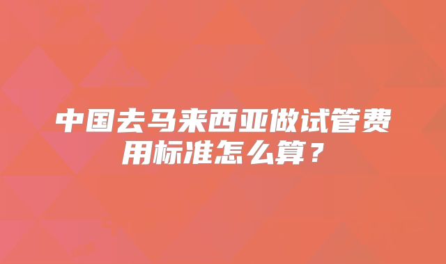 中国去马来西亚做试管费用标准怎么算？