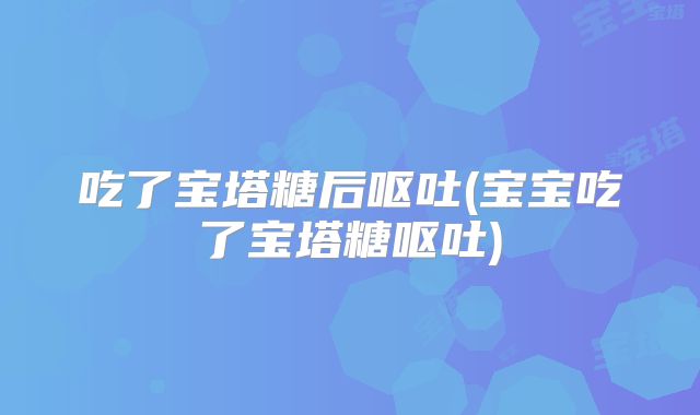 吃了宝塔糖后呕吐(宝宝吃了宝塔糖呕吐)