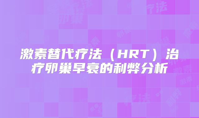 激素替代疗法（HRT）治疗卵巢早衰的利弊分析