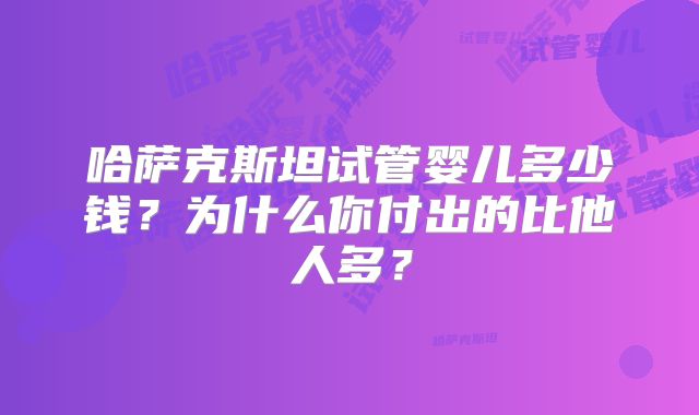 哈萨克斯坦试管婴儿多少钱?为什么你付出的比他人多?