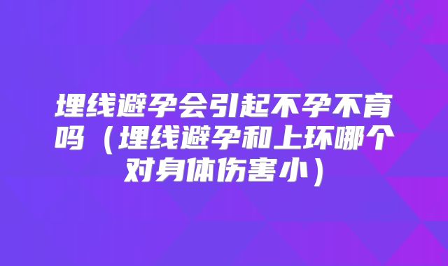 埋线避孕会引起不孕不育吗(埋线避孕和上环哪个对身体伤害小)