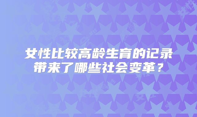 女性比较高龄生育的记录带来了哪些社会变革?