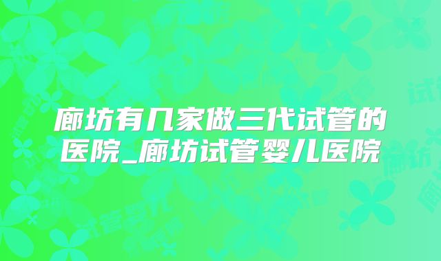 廊坊有几家做三代试管的医院_廊坊试管婴儿医院